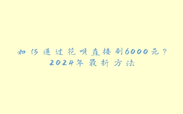 如何通过花呗直接刷6000元？2024年最新方法