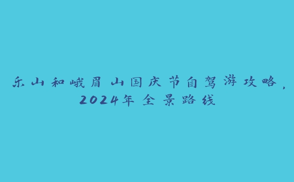 乐山和峨眉山国庆节自驾游攻略，2024年全景路线