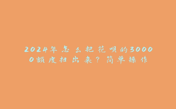 2024年怎么把花呗的30000额度扫出来？简单操作