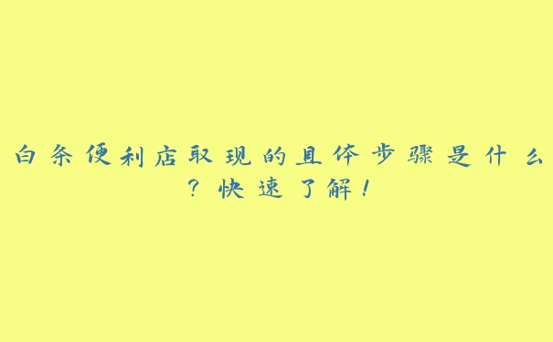 白条便利店取现的具体步骤是什么？快速了解！