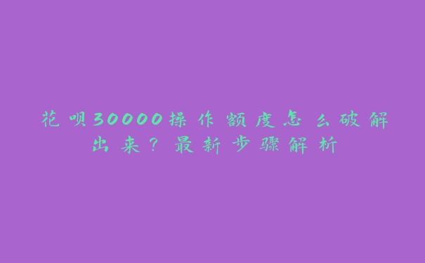 花呗30000操作额度怎么破解出来？最新步骤解析