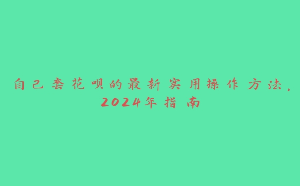 自己套花呗的最新实用操作方法，2024年指南