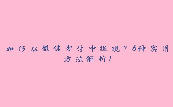 如何从微信分付中提现？6种实用方法解析！