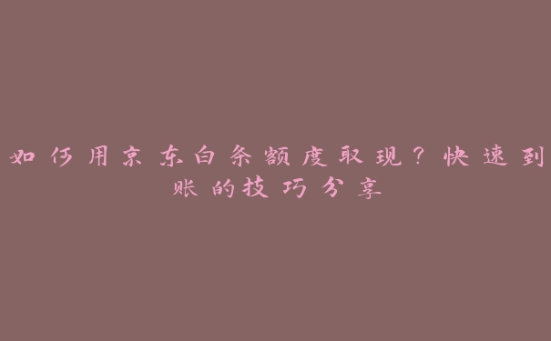 如何用京东白条额度取现？快速到账的技巧分享