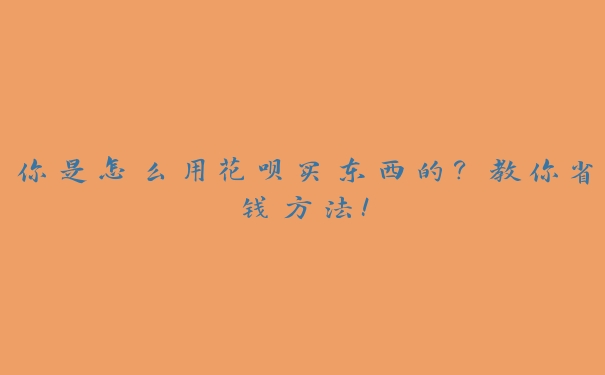 你是怎么用花呗买东西的？教你省钱方法！