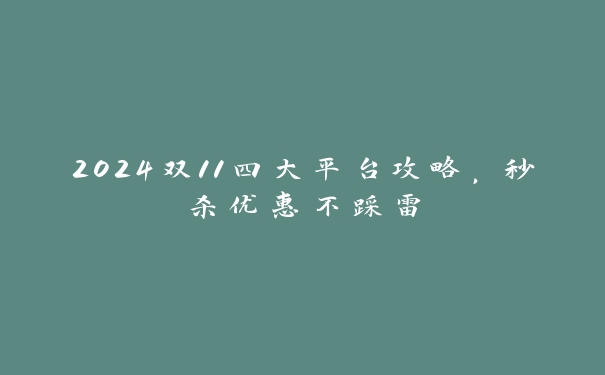 2024双11四大平台攻略，秒杀优惠不踩雷