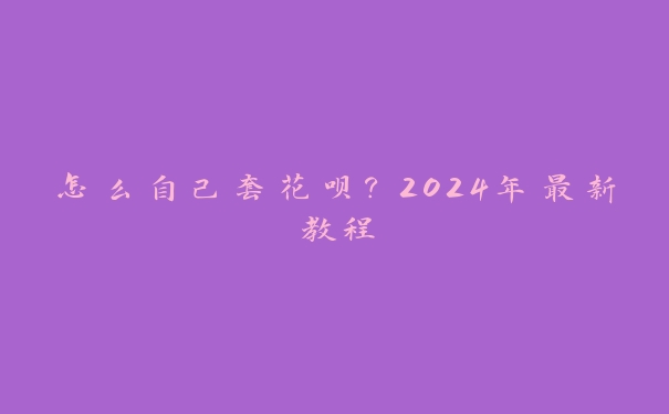 怎么自己套花呗？2024年最新教程