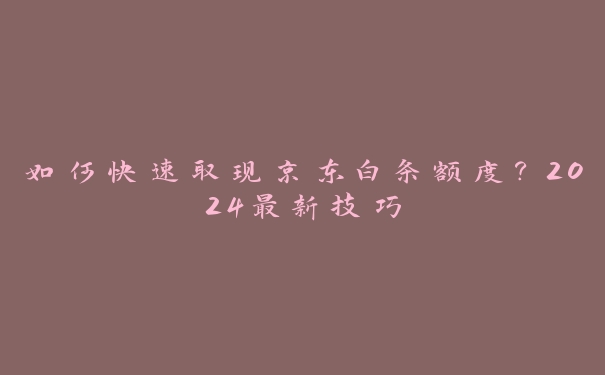 如何快速取现京东白条额度？2024最新技巧