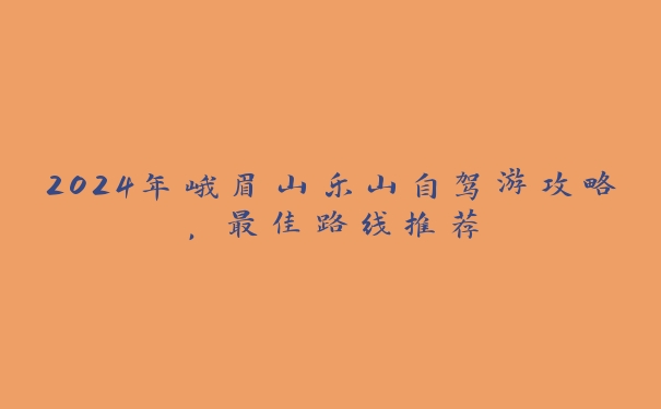 2024年峨眉山乐山自驾游攻略，最佳路线推荐