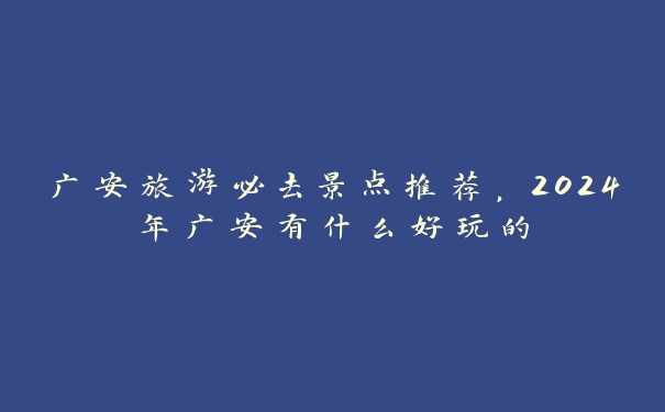 广安旅游必去景点推荐，2024年广安有什么好玩的