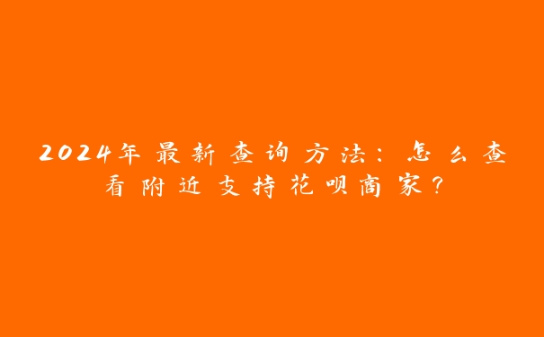 2024年最新查询方法：怎么查看附近支持花呗商家？