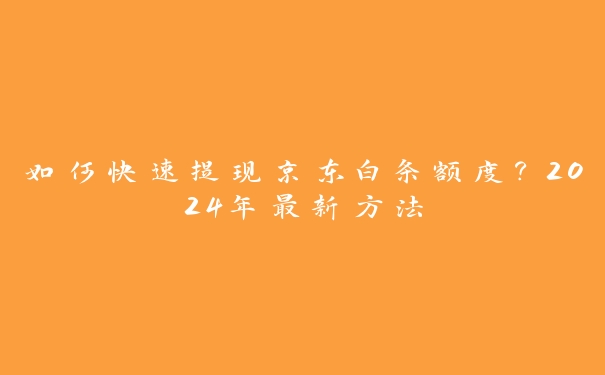 如何快速提现京东白条额度？2024年最新方法