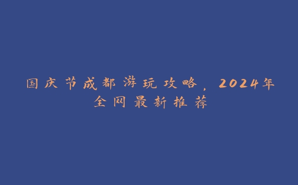 国庆节成都游玩攻略，2024年全网最新推荐