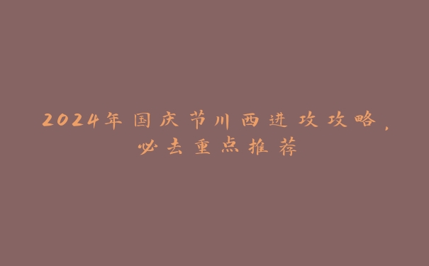 2024年国庆节川西进攻攻略，必去重点推荐