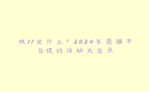 双11买什么？2024年最强平台促销活动大盘点