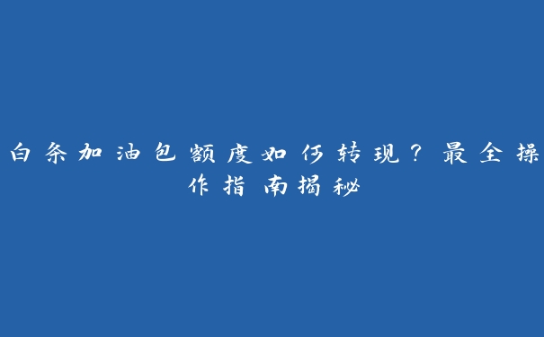 白条加油包额度如何转现？最全操作指南揭秘