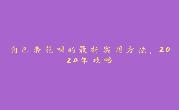 自己套花呗的最新实用方法，2024年攻略