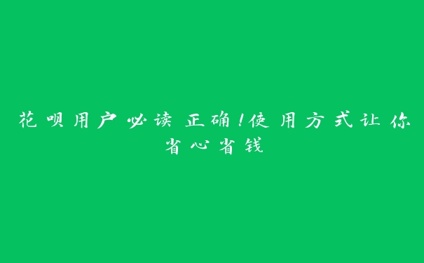 花呗用户必读正确！使用方式让你省心省钱