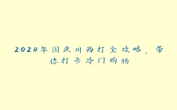 2024年国庆川西打全攻略，带你打卡冷门购物