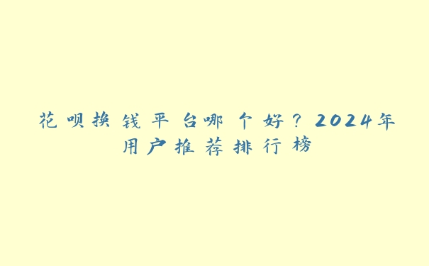 花呗换钱平台哪个好？2024年用户推荐排行榜