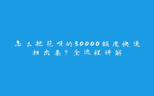 怎么把花呗的30000额度快速扫出来？全流程讲解