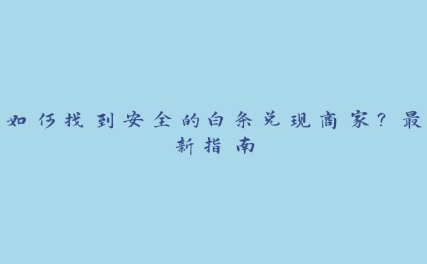 如何找到安全的白条兑现商家？最新指南