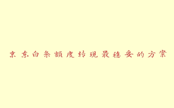 京东白条额度转现最稳妥的方案