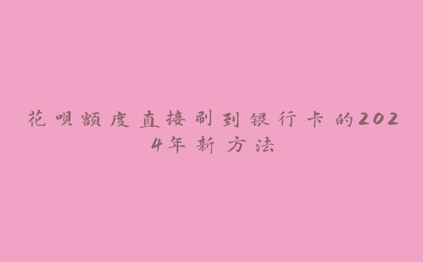 花呗额度直接刷到银行卡的2024年新方法