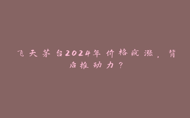 飞天茅台2024年价格疯涨，背后推动力？