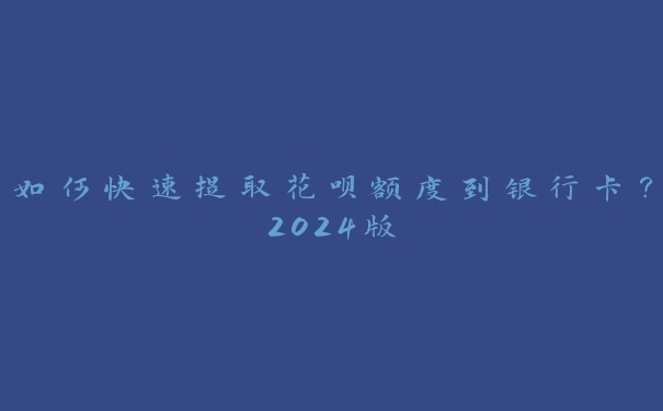 如何快速提取花呗额度到银行卡？2024版