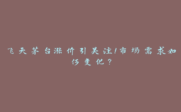 飞天茅台涨价引关注！市场需求如何变化？