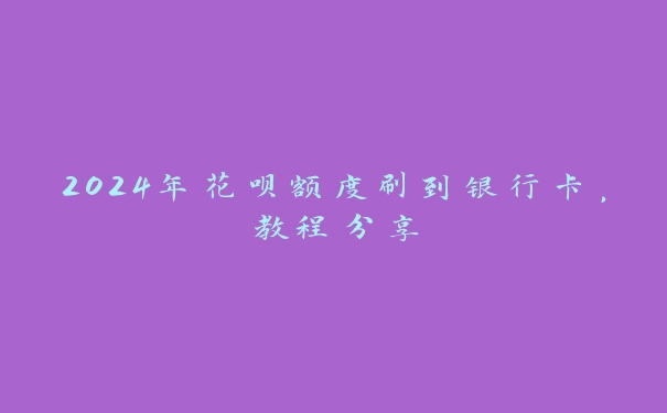 2024年花呗额度刷到银行卡，教程分享