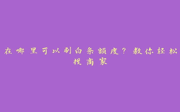 在哪里可以刷白条额度？教你轻松找商家