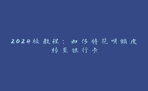 2024版教程：如何将花呗额度转至银行卡