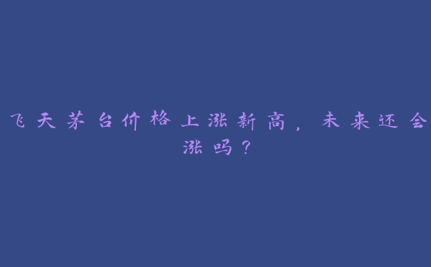 飞天茅台价格上涨新高，未来还会涨吗？