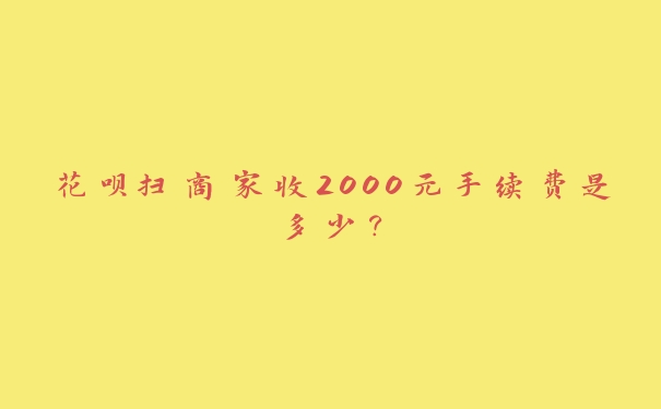 花呗扫商家收2000元手续费是多少？