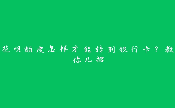 花呗额度怎样才能转到银行卡？教你几招