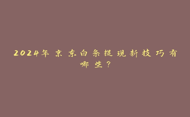 2024年京东白条提现新技巧有哪些？