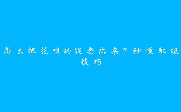 怎么把花呗的钱套出来？秒懂取现技巧