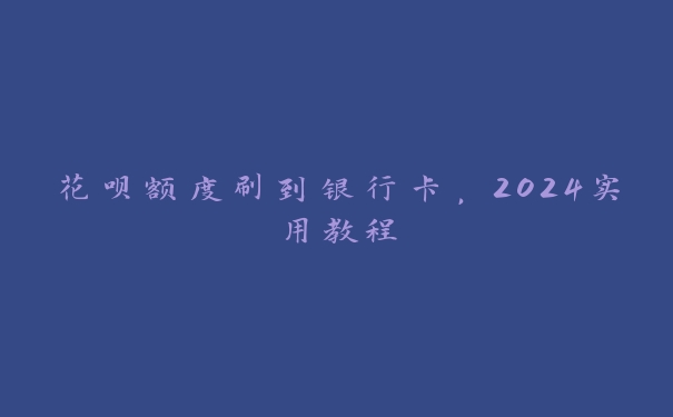 花呗额度刷到银行卡，2024实用教程