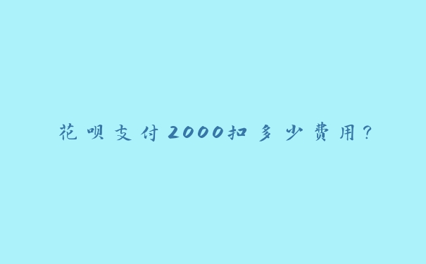 花呗支付2000扣多少费用？