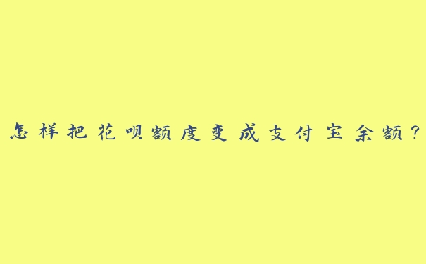 怎样把花呗额度变成支付宝余额？