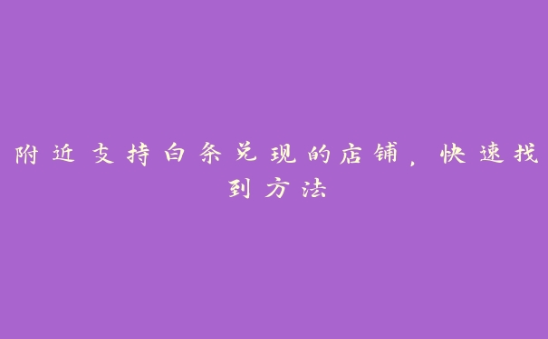 附近支持白条兑现的店铺，快速找到方法