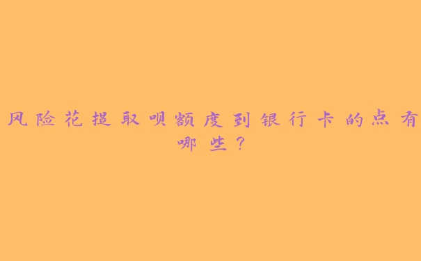 风险花提取呗额度到银行卡的点有哪些？