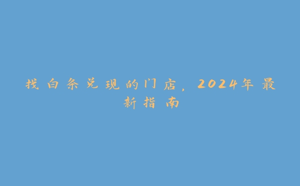 找白条兑现的门店，2024年最新指南