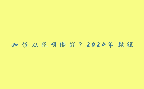 如何从花呗借钱？2024年教程