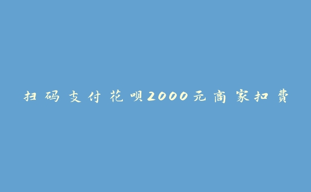 扫码支付花呗2000元商家扣费