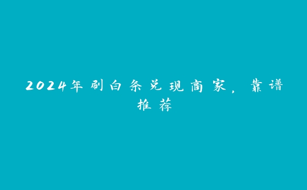 2024年刷白条兑现商家，靠谱推荐