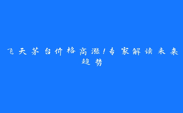 飞天茅台价格高涨！专家解读未来趋势