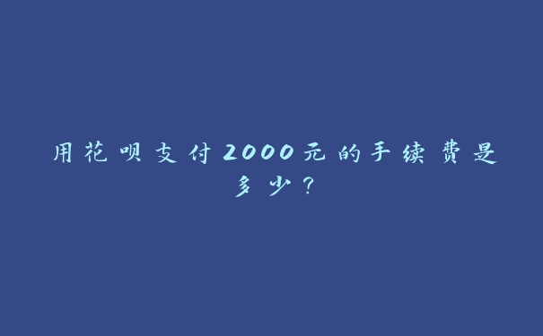 用花呗支付2000元的手续费是多少？